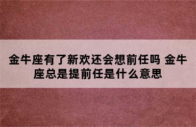 金牛座有了新欢还会想前任吗 金牛座总是提前任是什么意思